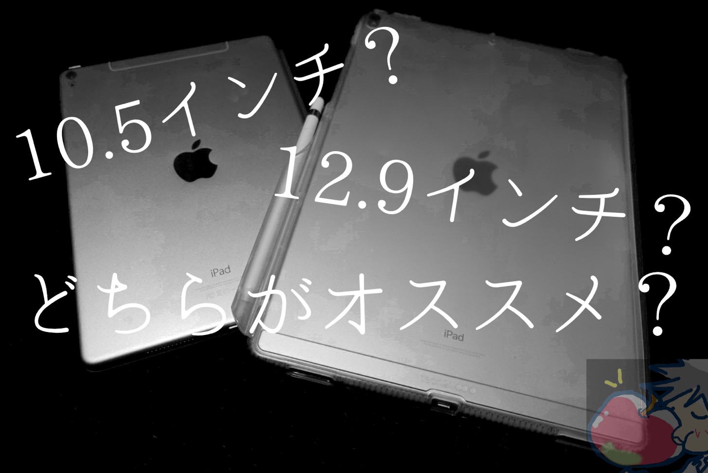 10.5インチ？12.9インチ？iPad Pro未経験者向けiPad Proの選び方