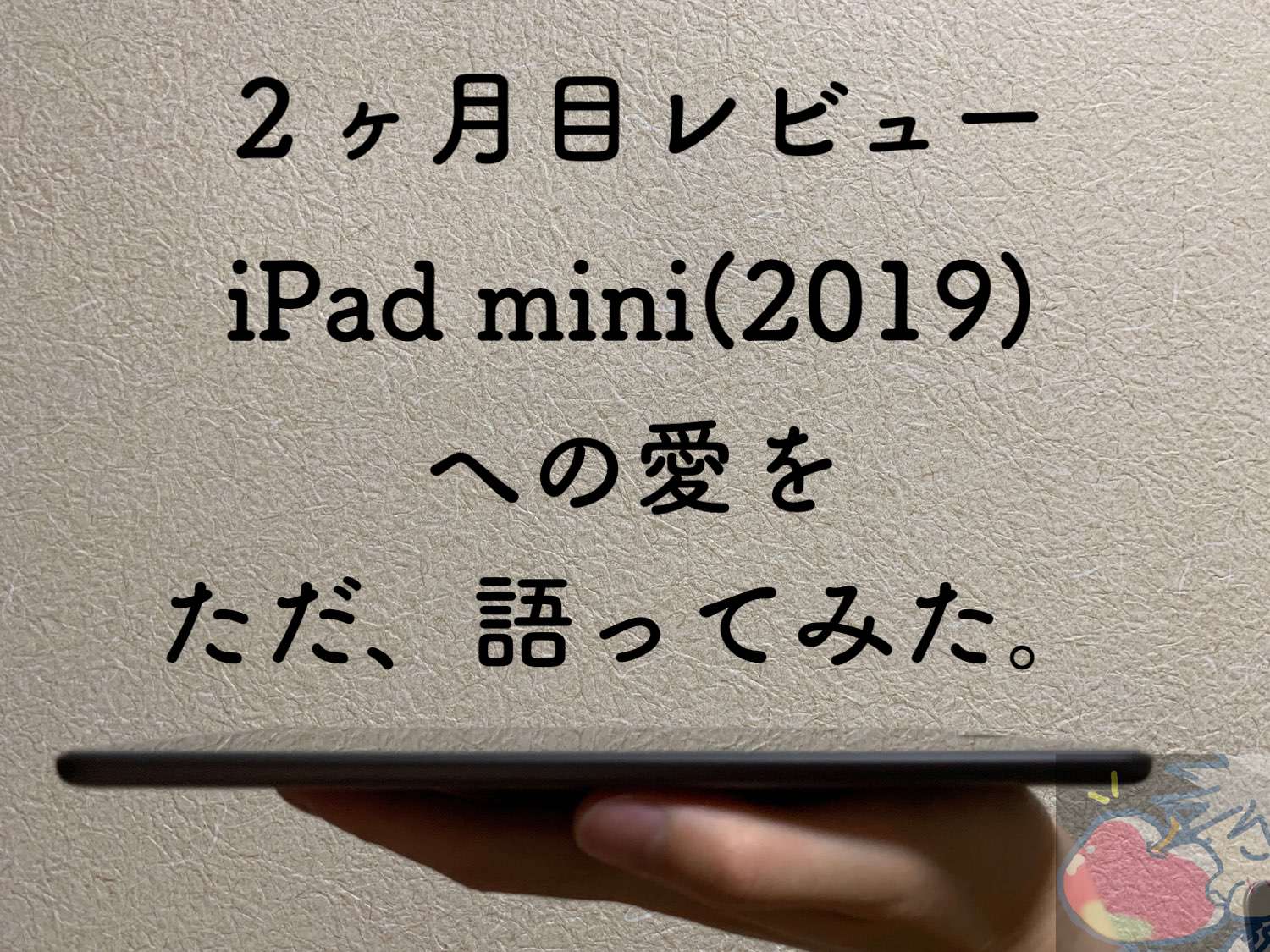 【２ヶ月目】恋するiOSデバイスiPad mini(2019)への愛をただ語ってみた