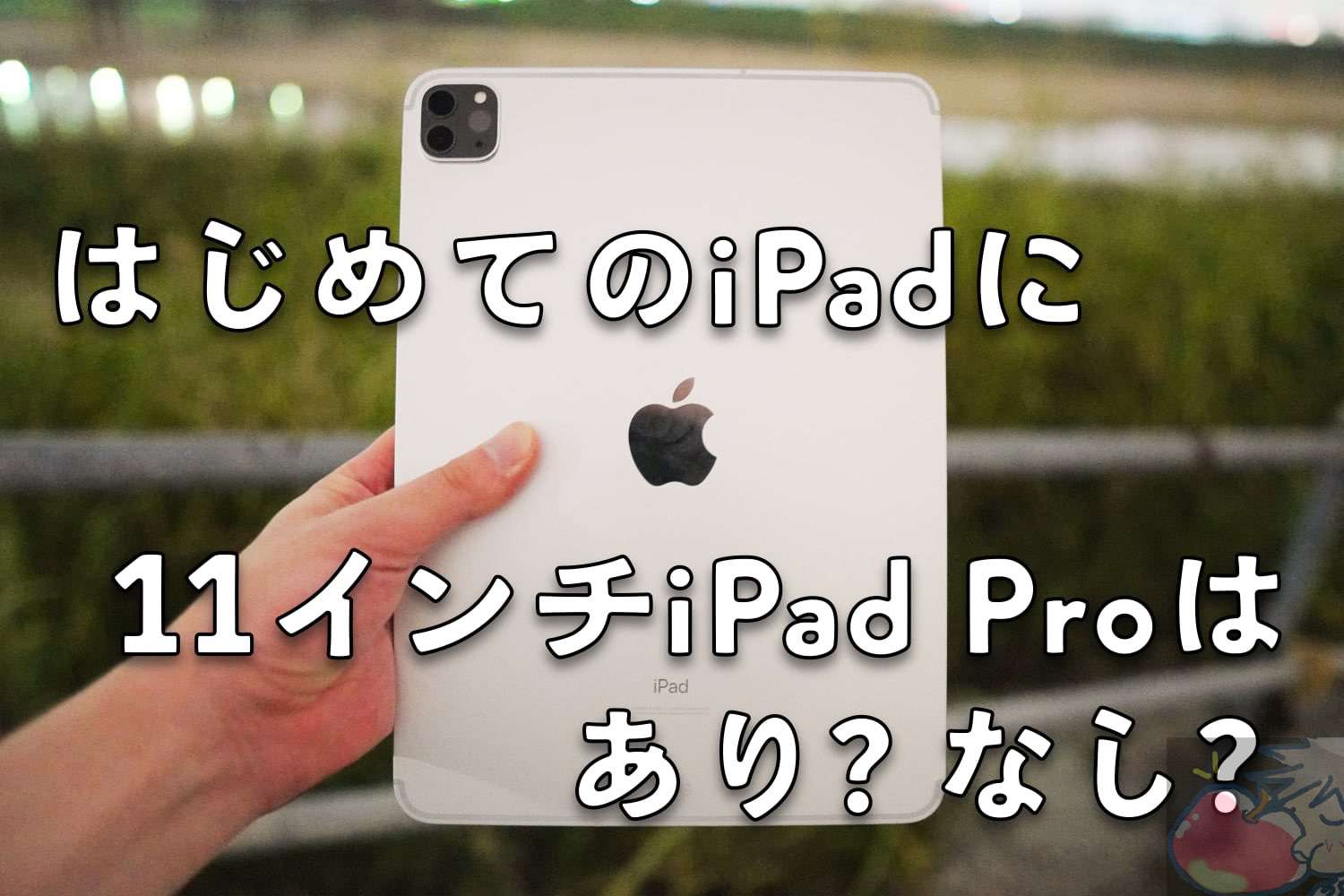 初めてのiPadに11インチiPad Proを買うのはあり？なし？