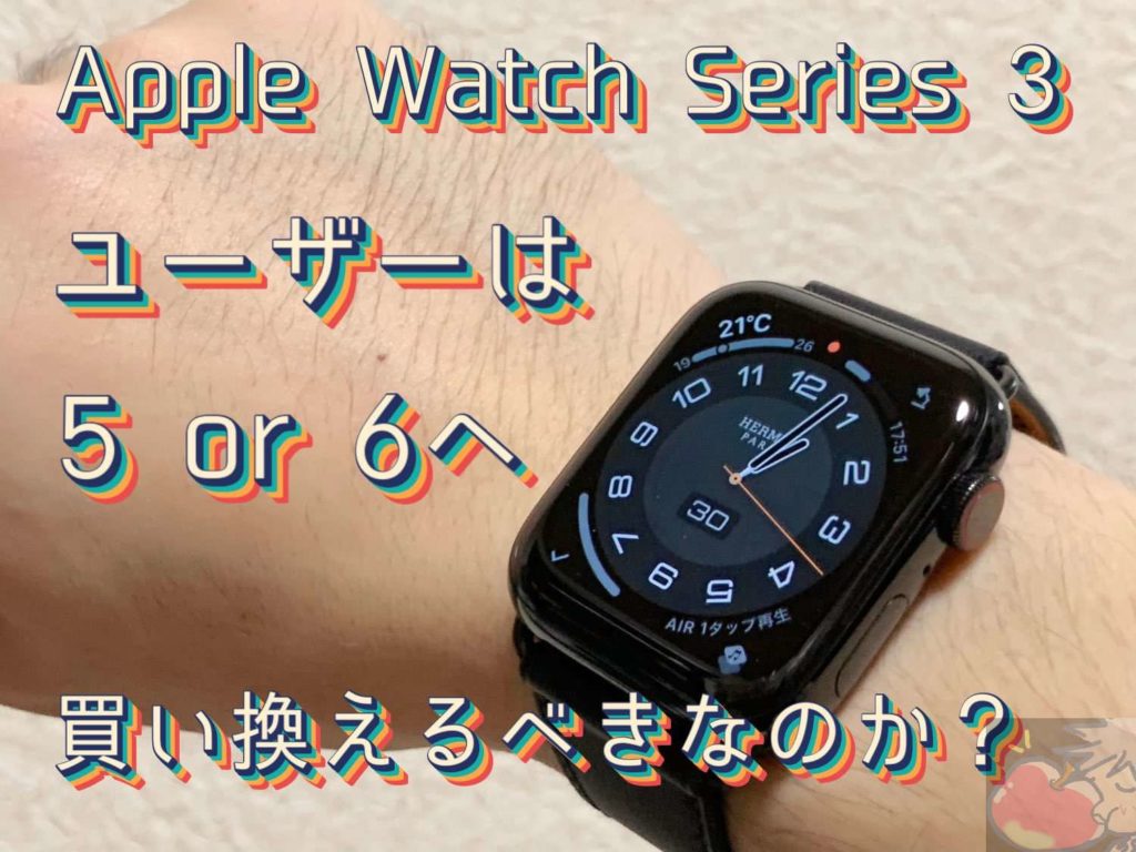 Apple Watch Series 3ユーザーはSeries 5 or 6に買い換えるべきなのか
