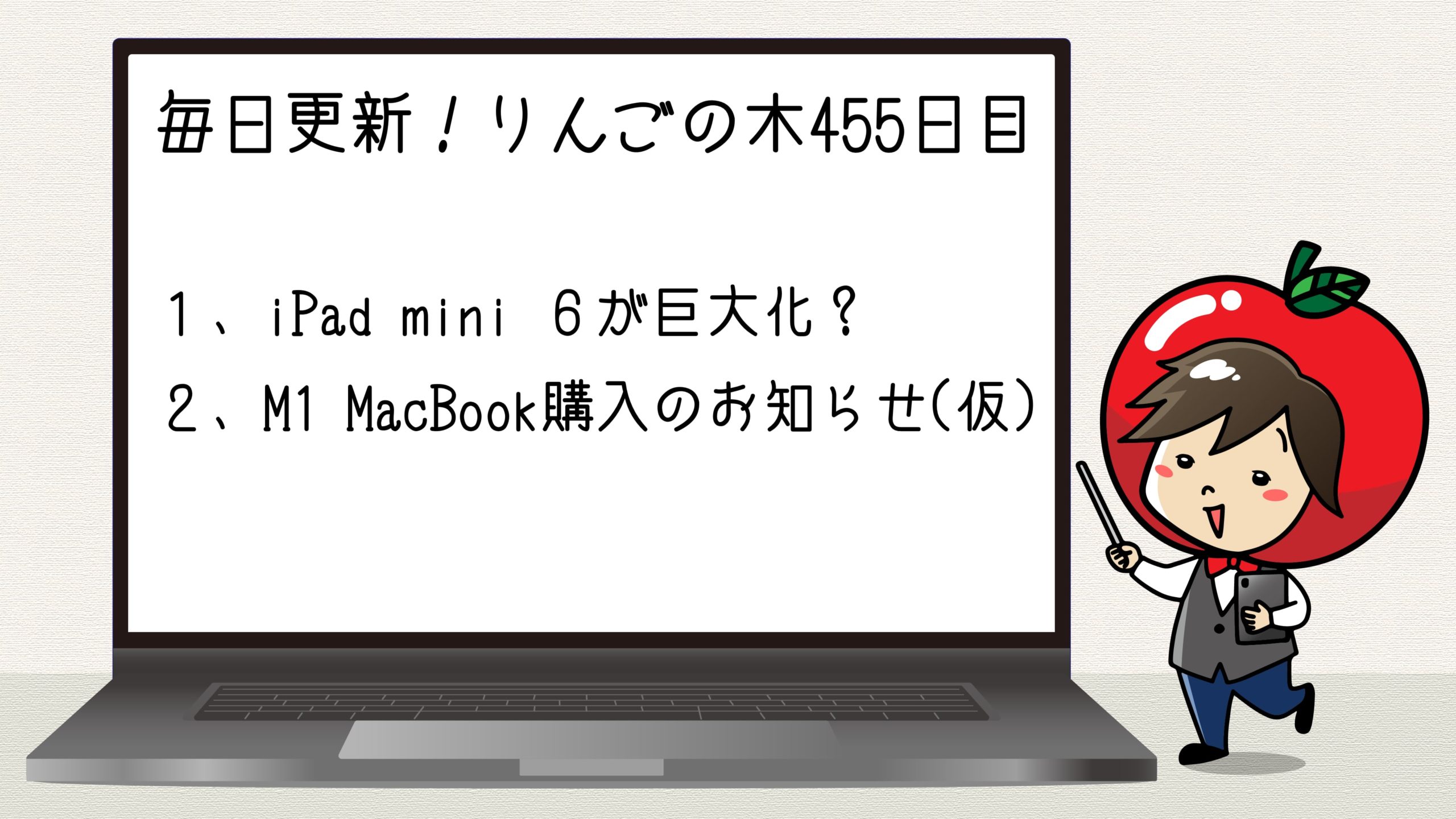 iPad mini 6はやや巨大化？M1 MacBook購入のお知らせ(仮)について【毎日更新！りんごの木(445日目)】